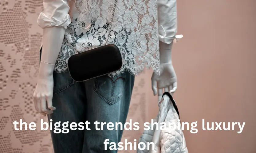 the biggest trends shaping luxury fashion